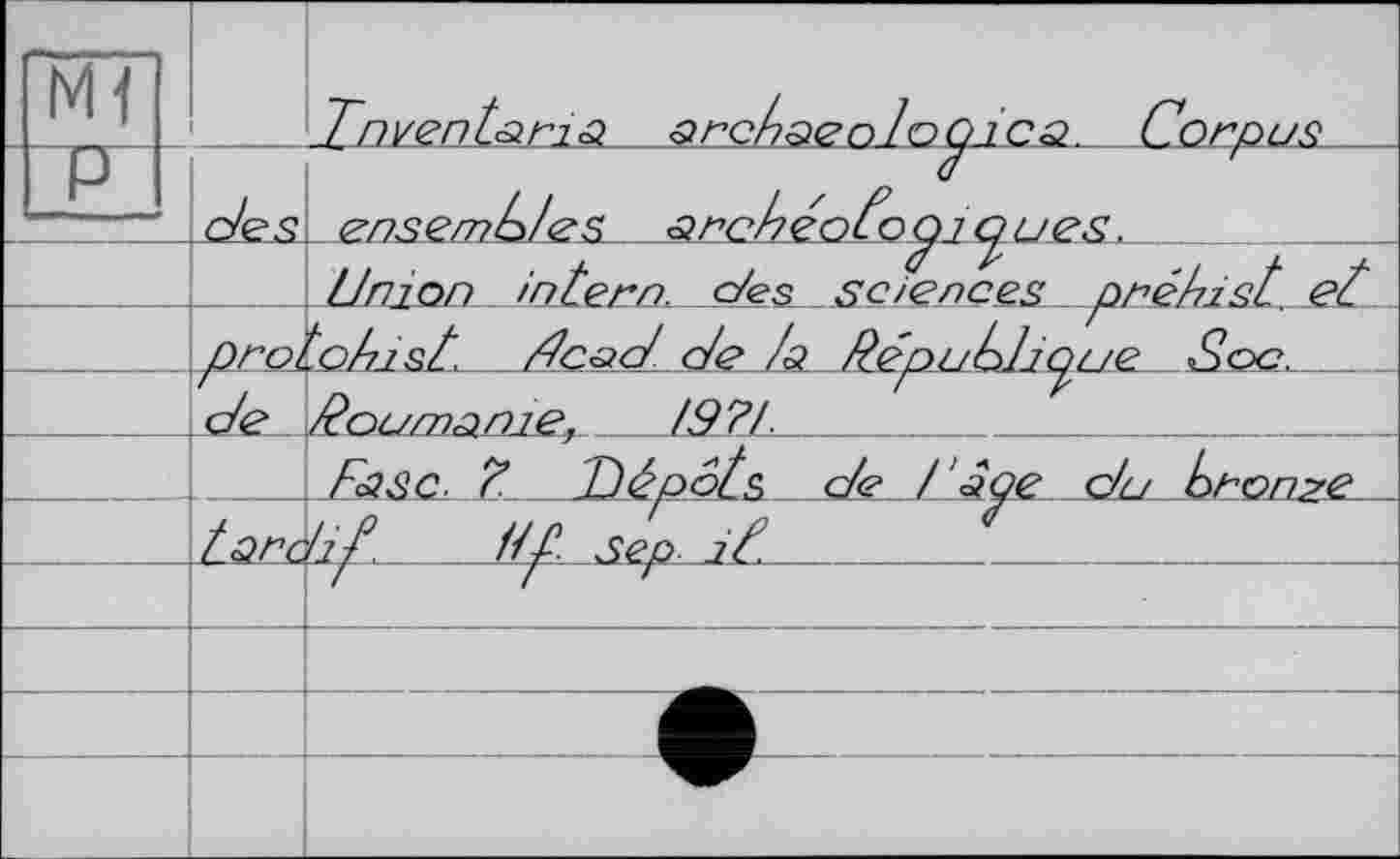 ﻿Ml		Tnventoriâ. strchaecUoGjica Corpus
P		ensemb/es arebéoto <ÿipues.
		Union intern, c/es sciences prétist et
	proi	'otust.	Æs^/^ctsd^SépLLtdj^Lie^Ss^	 /Roumanie,	/9?!
	г	
		Case. t tDépôts c/e /'^Qe Uu tronye
	tare	9P. Ht. sep jt. _	.. _ _	_ 	
		/	f	f
		
		
		